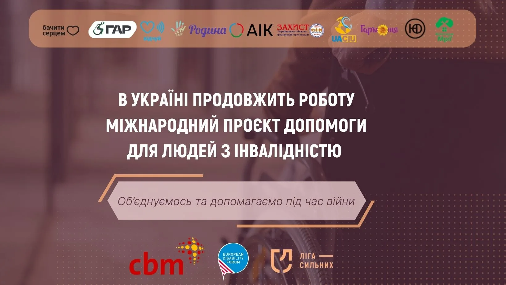 На фото: логотипи організацій, що реалізовують проєкт. логотипи партнерів, напис В Україні продовжив роботу міжнародний проєкт допомоги для людей з інвалідністю та Об'єднуємось та допомгаємо під час війни. На фоні - людина на кріслі колісному.