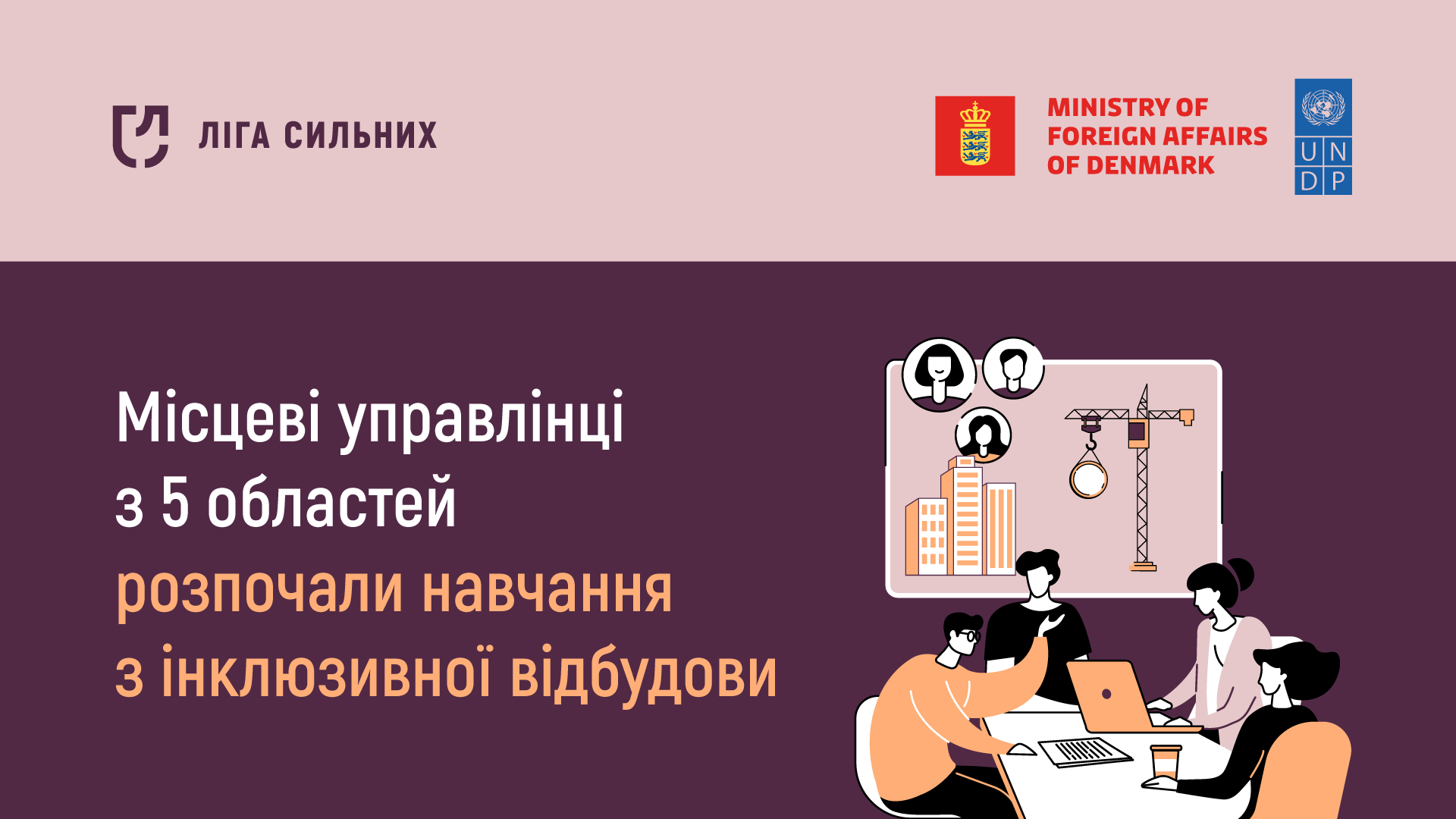 На зображенні показано логотипи Ліги Сильних, Міністерства закордонних справ Данії та Програми розвитку ООН (UNDP). Під ними напис українською мовою: "Місцеві управлінці з 5 областей розпочали навчання з інклюзивної відбудови". Праворуч зображені ілюстрації людей, які працюють за комп'ютерами, та будівельний кран, що символізують процес навчання та відбудови.