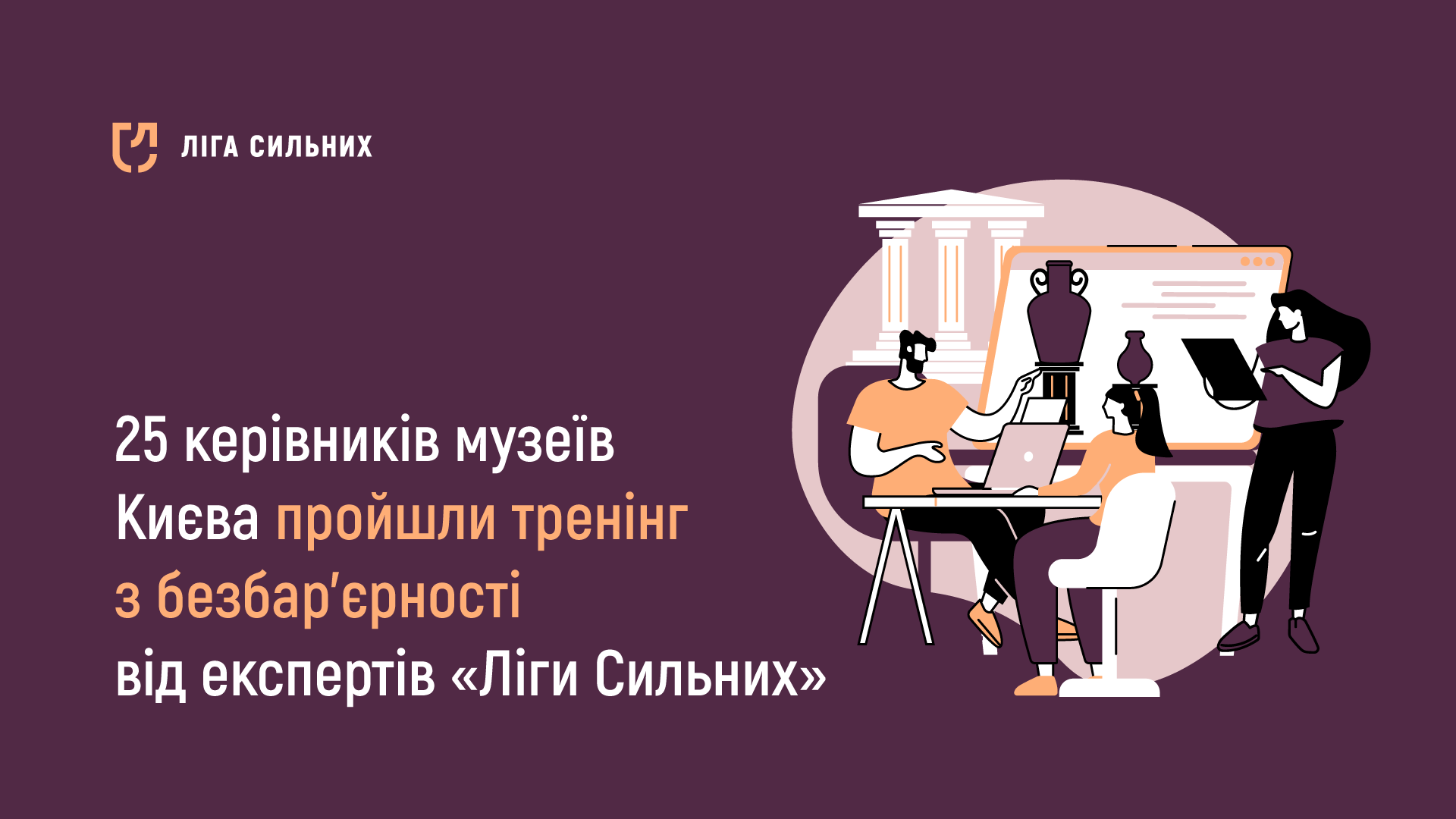 Зображення з фіолетовим фоном, на якому розміщені логотип та назва організації "Ліга Сильних". Поруч з текстом зображено трьох людей, що працюють за комп'ютером та планшетом. Текст повідомляє, що 25 керівників музеїв Києва пройшли тренінг з безбар'єрності від експертів "Ліги Сильних".