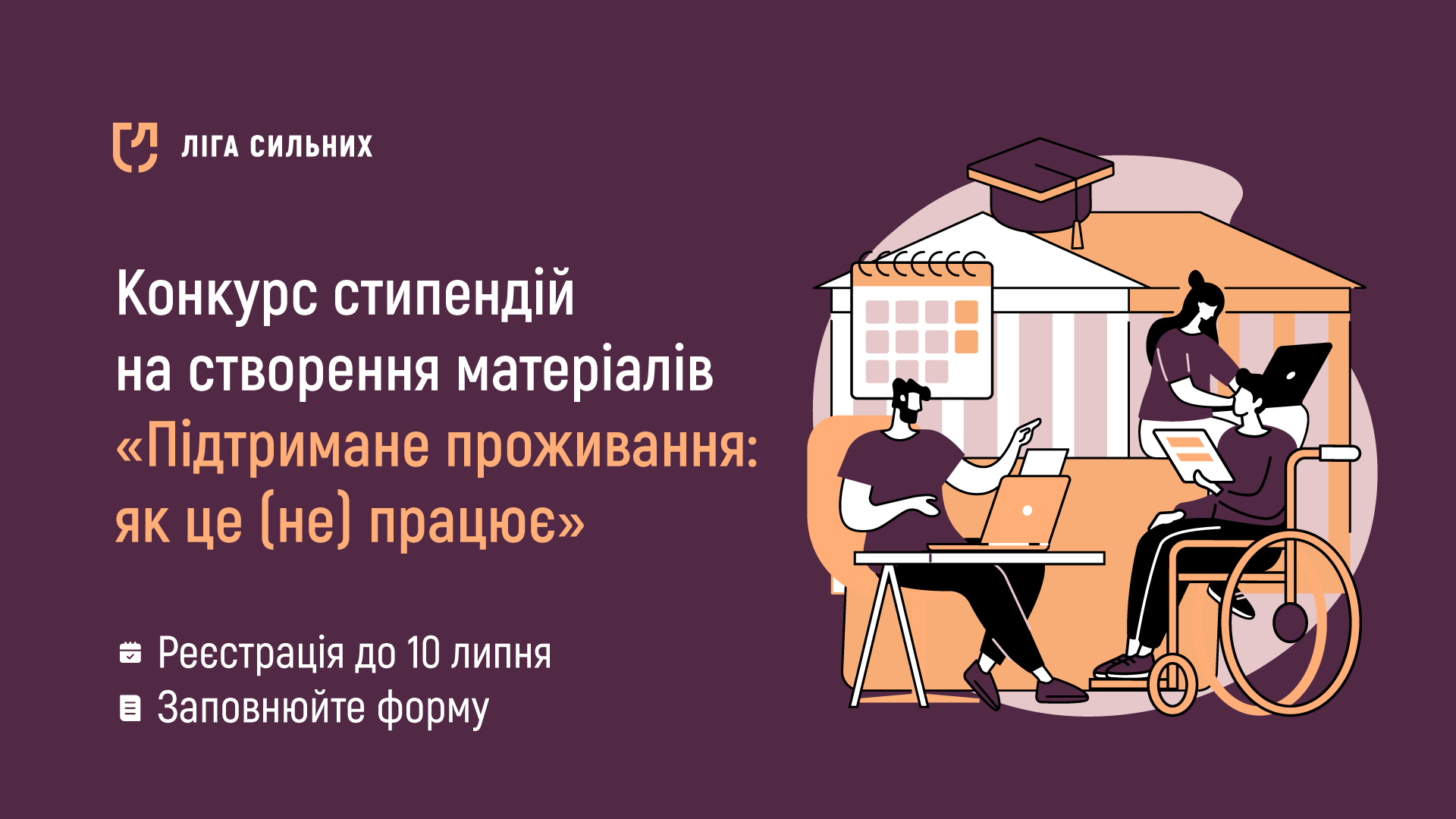 На зображенні показано логотип Ліги Сильних. Під ним напис українською мовою: "Конкурс стипендій на створення матеріалів «Підтримане проживання: як це (не) працює»". Далі йде текст: "Реєстрація до 10 липня" і "Заповнюйте форму". Праворуч зображені ілюстрації людей, які працюють за комп'ютерами, один з яких користується кріслом колісним. На фоні — будівля з академічною шапочкою на даху, що символізує навчання.