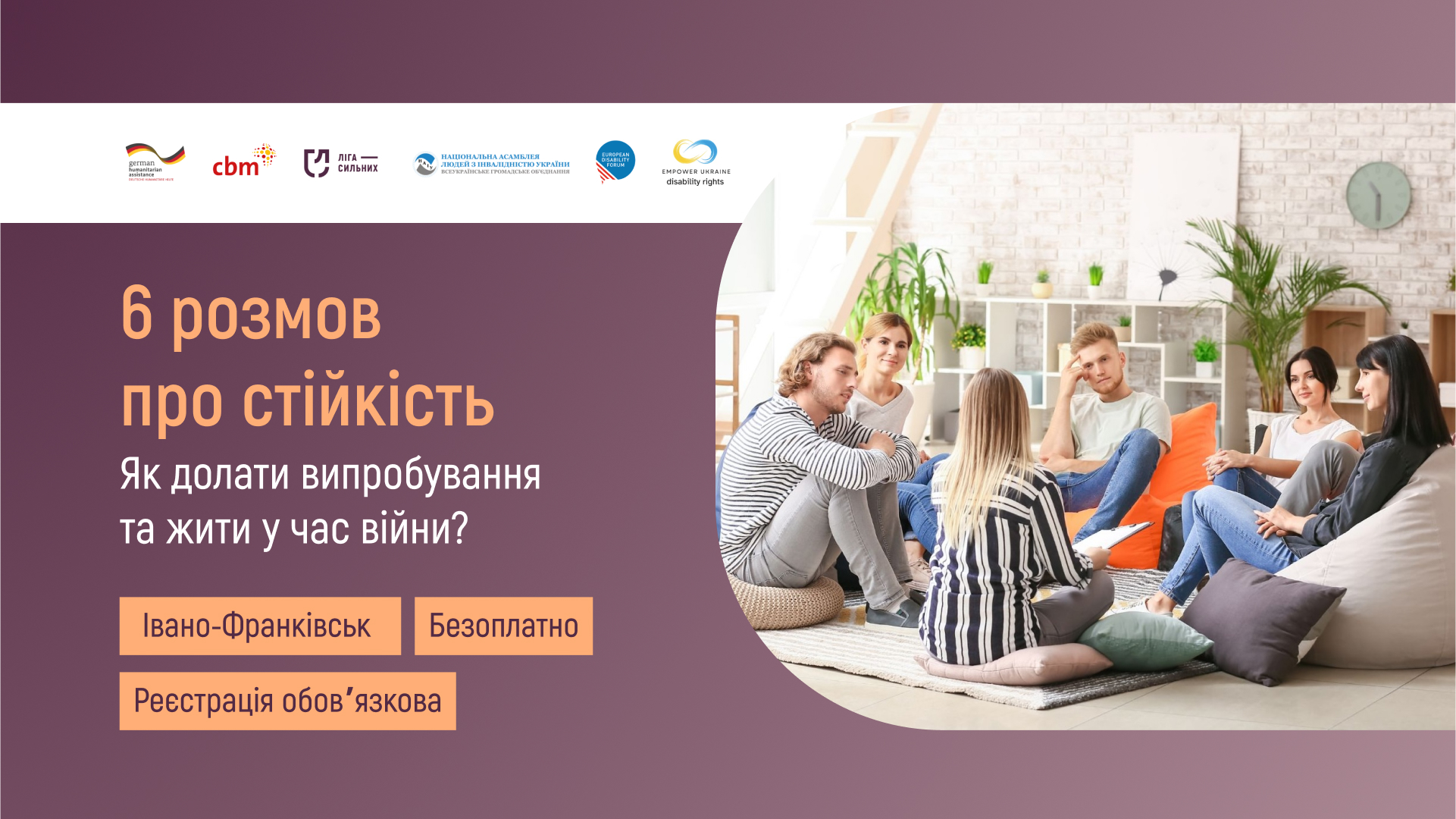 Зображення розділене на дві частини. Ліва частина має темно-фіолетовий фон із текстом: ‘6 розмов про стійкість. Як долати випробування та жити у час війни? Івано-Франківськ. Безоплатно. Реєстрація обов’язкова’. У верхній частині розміщені логотипи партнерських організацій, зокрема «Ліги Сильних», «Національної асамблеї людей з інвалідністю України», та інших. Права частина містить фотографію групи людей, що сидять на подушках і пуфах в затишній кімнаті з рослинами, спілкуючись у колі.
